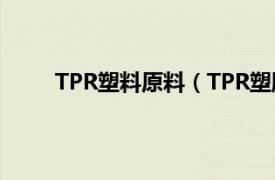 TPR塑料原料（TPR塑胶原料相关内容简介介绍）