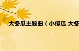 大冬瓜主题曲（小傻瓜 大冬演唱的歌曲相关内容简介介绍）