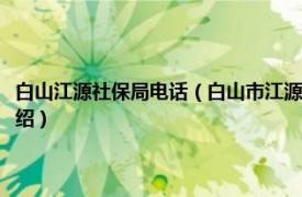 白山江源社保局电话（白山市江源区人力资源和社会保障局相关内容简介介绍）