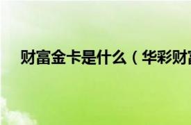 财富金卡是什么（华彩财富卡 金卡相关内容简介介绍）