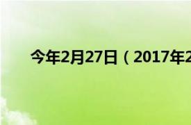 今年2月27日（2017年2月27日相关内容简介介绍）