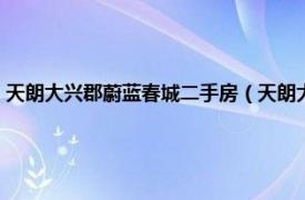 天朗大兴郡蔚蓝春城二手房（天朗大兴郡四期蔚蓝春城相关内容简介介绍）