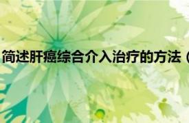 简述肝癌综合介入治疗的方法（肝癌介入治疗相关内容简介介绍）