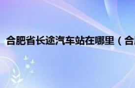 合肥省长途汽车站在哪里（合肥长途汽车站相关内容简介介绍）