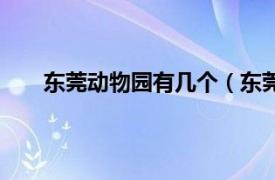 东莞动物园有几个（东莞动物园相关内容简介介绍）