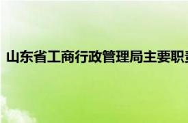 山东省工商行政管理局主要职责、内设机构和人员编制规定简介