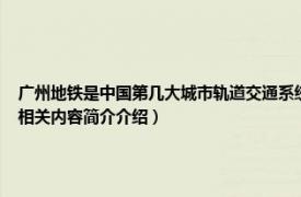 广州地铁是中国第几大城市轨道交通系统（广州地铁 中国广东省境内城市轨道交通系统相关内容简介介绍）