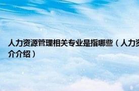 人力资源管理相关专业是指哪些（人力资源管理 中国高等职业教育本科专业相关内容简介介绍）