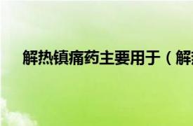 解热镇痛药主要用于（解热镇痛药相关内容简介介绍）