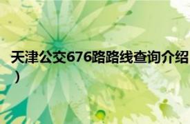 天津公交676路路线查询介绍（天津公交676路相关内容简介介绍）