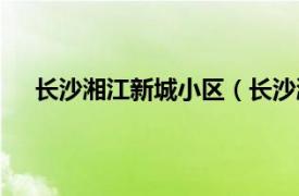 长沙湘江新城小区（长沙湘江新城相关内容简介介绍）