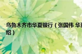 乌鲁木齐市华夏银行（张国伟 华夏银行乌鲁木齐分行行长相关内容简介介绍）