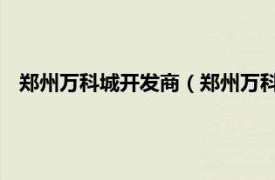 郑州万科城开发商（郑州万科 住宅开发商相关内容简介介绍）