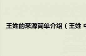 王姓的来源简单介绍（王姓 中华姓氏之一相关内容简介介绍）