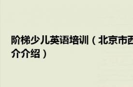 阶梯少儿英语培训（北京市西城区阶梯英语培训学校相关内容简介介绍）