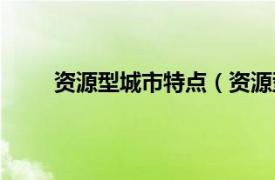 资源型城市特点（资源型城市相关内容简介介绍）