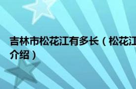 吉林市松花江有多长（松花江 吉林省吉林市松花江相关内容简介介绍）