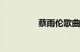 蔡雨伦歌曲相关内容简介