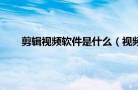 剪辑视频软件是什么（视频剪辑软件相关内容简介介绍）