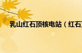 乳山红石顶核电站（红石顶核电站相关内容简介介绍）