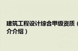 建筑工程设计综合甲级资质（工程设计综合甲级资质相关内容简介介绍）