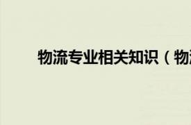 物流专业相关知识（物流专业相关内容简介介绍）