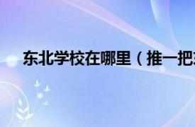 东北学校在哪里（推一把东北校区相关内容简介介绍）