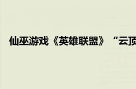 仙巫游戏《英雄联盟》“云顶之战”模式中英雄相关内容介绍