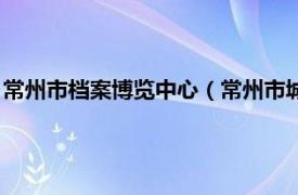 常州市档案博览中心（常州市城市建设档案馆相关内容简介介绍）