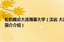 轮机概论大连海事大学（沈岩 大连海事大学轮机工程学院副教授相关内容简介介绍）