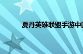 夏丹英雄联盟手游中国发行监制相关内容介绍