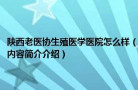 陕西老医协生殖医学医院怎么样（陕西省老医协生殖医学医院有限公司相关内容简介介绍）