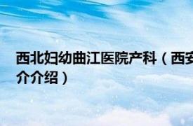 西北妇幼曲江医院产科（西安曲江妇产医院有限公司相关内容简介介绍）