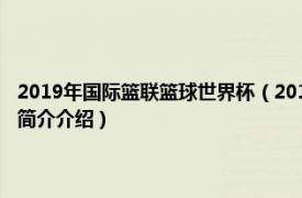 2019年国际篮联篮球世界杯（2019年国际篮联男篮世界杯组委会相关内容简介介绍）