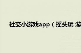 社交小游戏app（摇头玩 游戏社交软件相关内容简介介绍）