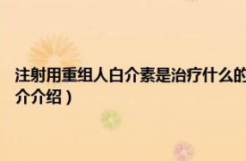 注射用重组人白介素是治疗什么的（注射用重组人白介素-11Ⅰ相关内容简介介绍）