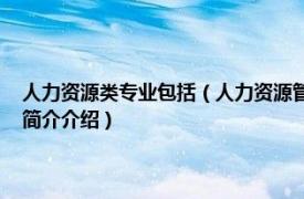 人力资源类专业包括（人力资源管理 中国高等职业教育本科专业相关内容简介介绍）