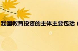 我国教育投资的主体主要包括（教育投资体制相关内容简介介绍）