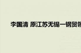 李国清 原江苏无锡一钢贸领域企业老板相关内容简介介绍