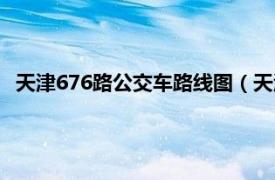 天津676路公交车路线图（天津公交676路相关内容简介介绍）