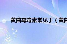 黄曲霉毒素常见于（黄曲霉毒素相关内容简介介绍）