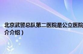 北京武警总队第二医院是公立医院吗（武警北京市总队第二医院相关内容简介介绍）