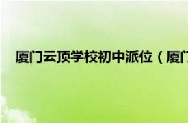 厦门云顶学校初中派位（厦门市云顶学校相关内容简介介绍）