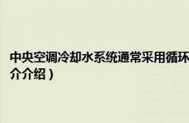 中央空调冷却水系统通常采用循环水系统（中央空调循环水处理相关内容简介介绍）