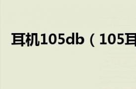 耳机105db（105耳机相关内容简介介绍）