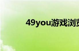 49you游戏浏览器相关内容介绍