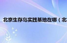 北京生存岛实践基地在哪（北京生存岛基地相关内容简介介绍）