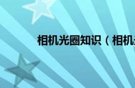 相机光圈知识（相机光圈相关内容简介介绍）