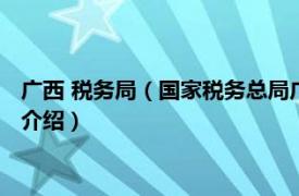 广西 税务局（国家税务总局广西壮族自治区税务局相关内容简介介绍）