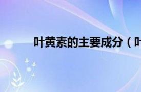 叶黄素的主要成分（叶黄素相关内容简介介绍）